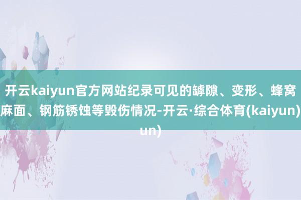 开云kaiyun官方网站纪录可见的罅隙、变形、蜂窝麻面、钢筋锈蚀等毁伤情况-开云·综合体育(kaiyun)