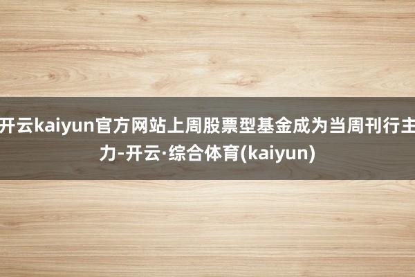 开云kaiyun官方网站上周股票型基金成为当周刊行主力-开云·综合体育(kaiyun)
