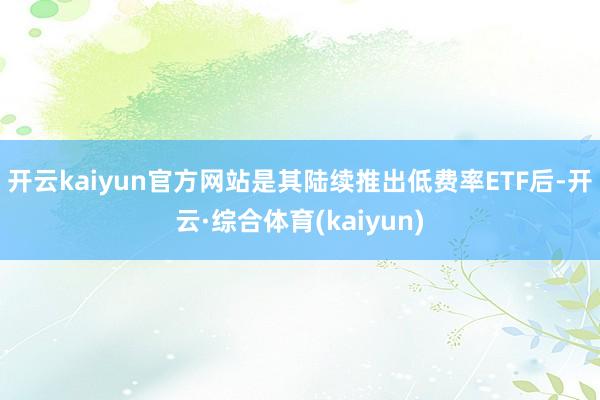 开云kaiyun官方网站是其陆续推出低费率ETF后-开云·综合体育(kaiyun)
