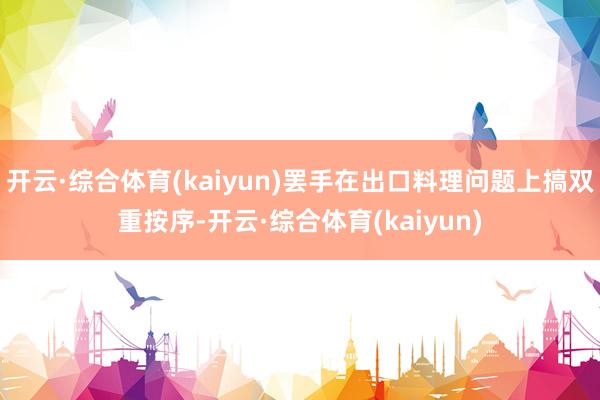 开云·综合体育(kaiyun)罢手在出口料理问题上搞双重按序-开云·综合体育(kaiyun)