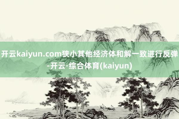 开云kaiyun.com狭小其他经济体和解一致进行反弹-开云·综合体育(kaiyun)