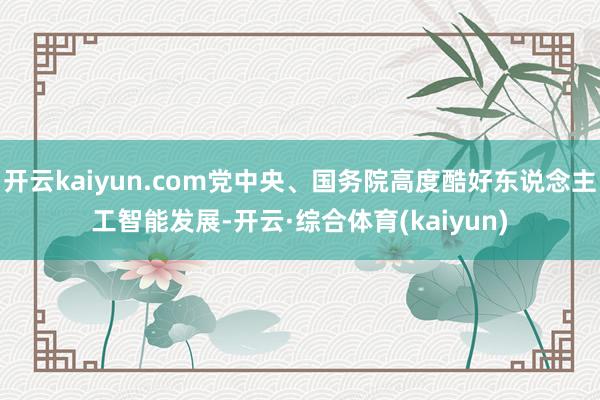 开云kaiyun.com党中央、国务院高度酷好东说念主工智能发展-开云·综合体育(kaiyun)