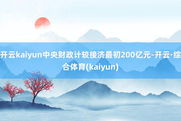 开云kaiyun中央财政计较接济最初200亿元-开云·综合体育(kaiyun)