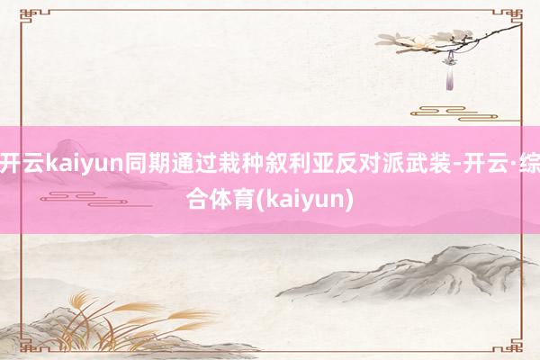开云kaiyun同期通过栽种叙利亚反对派武装-开云·综合体育(kaiyun)