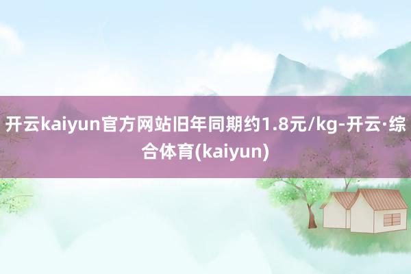 开云kaiyun官方网站旧年同期约1.8元/kg-开云·综合体育(kaiyun)