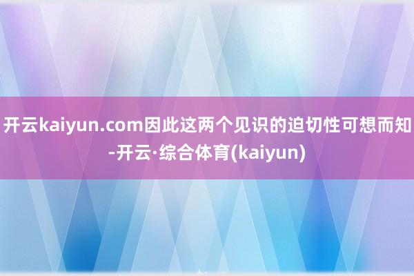 开云kaiyun.com因此这两个见识的迫切性可想而知-开云·综合体育(kaiyun)