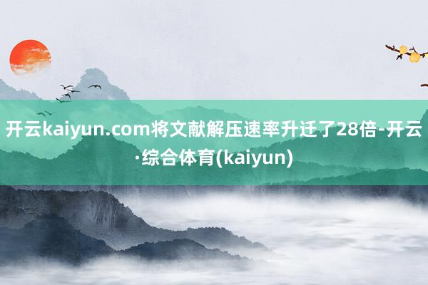 开云kaiyun.com将文献解压速率升迁了28倍-开云·综合体育(kaiyun)