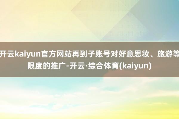 开云kaiyun官方网站再到子账号对好意思妆、旅游等限度的推广-开云·综合体育(kaiyun)