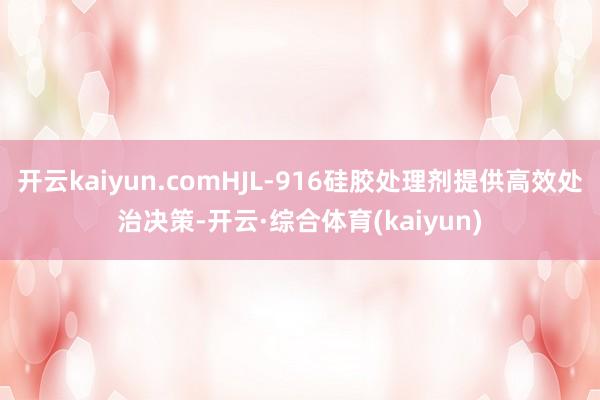 开云kaiyun.comHJL-916硅胶处理剂提供高效处治决策-开云·综合体育(kaiyun)