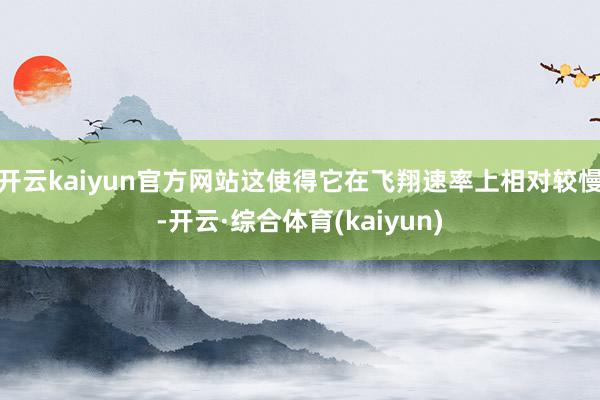开云kaiyun官方网站这使得它在飞翔速率上相对较慢-开云·综合体育(kaiyun)