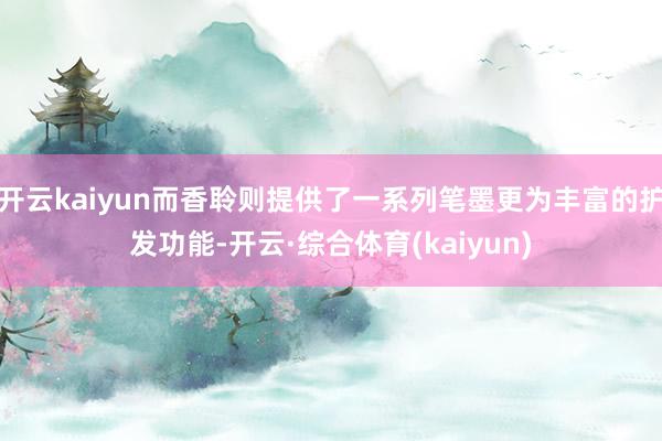 开云kaiyun而香聆则提供了一系列笔墨更为丰富的护发功能-开云·综合体育(kaiyun)