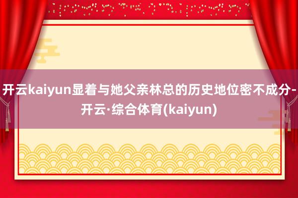 开云kaiyun显着与她父亲林总的历史地位密不成分-开云·综合体育(kaiyun)