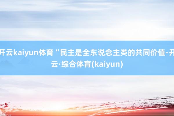 开云kaiyun体育“民主是全东说念主类的共同价值-开云·综合体育(kaiyun)