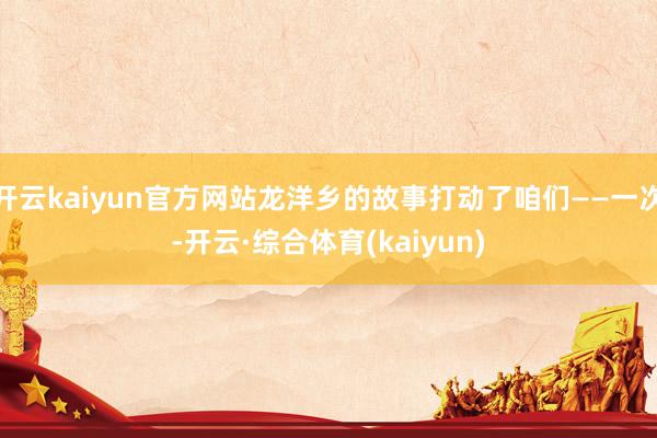开云kaiyun官方网站龙洋乡的故事打动了咱们——一次-开云·综合体育(kaiyun)