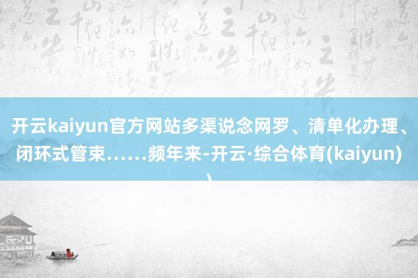 开云kaiyun官方网站多渠说念网罗、清单化办理、闭环式管束……频年来-开云·综合体育(kaiyun)