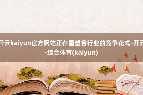 开云kaiyun官方网站正在重塑各行业的竞争花式-开云·综合体育(kaiyun)