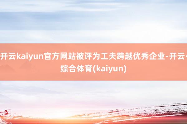 开云kaiyun官方网站被评为工夫跨越优秀企业-开云·综合体育(kaiyun)