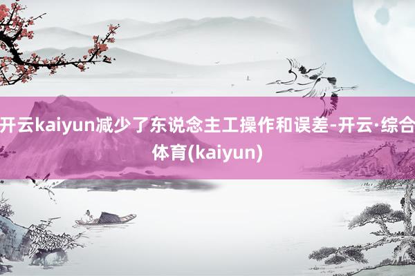 开云kaiyun减少了东说念主工操作和误差-开云·综合体育(kaiyun)