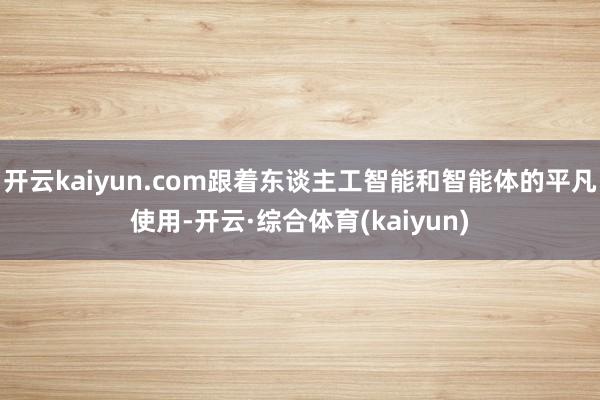 开云kaiyun.com跟着东谈主工智能和智能体的平凡使用-开云·综合体育(kaiyun)