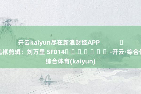 开云kaiyun尽在新浪财经APP 包袱剪辑:刘万里 SF014 -开云·综合体育(kaiyun)