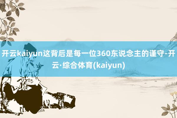 开云kaiyun这背后是每一位360东说念主的谨守-开云·综合体育(kaiyun)