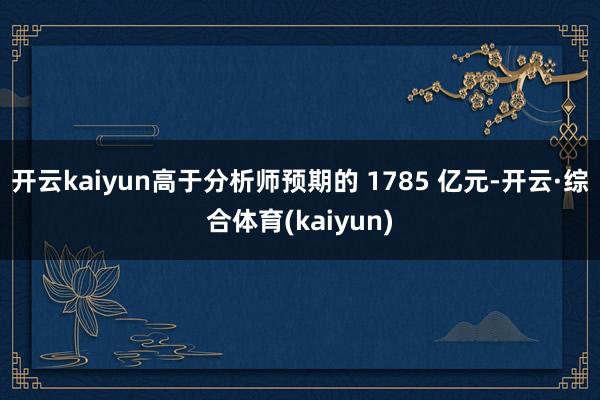 开云kaiyun高于分析师预期的 1785 亿元-开云·综合体育(kaiyun)