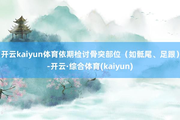 开云kaiyun体育依期检讨骨突部位(如骶尾、足跟)-开云·综合体育(kaiyun)