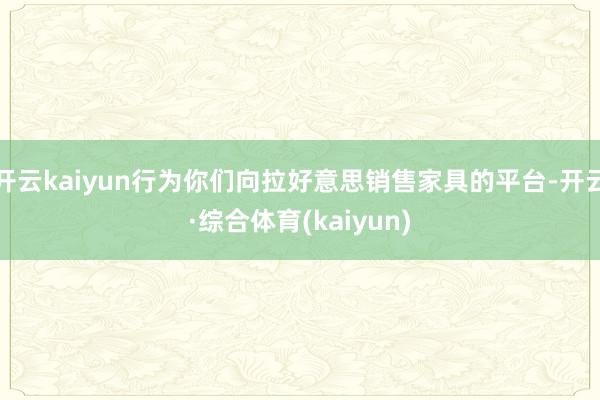 开云kaiyun行为你们向拉好意思销售家具的平台-开云·综合体育(kaiyun)