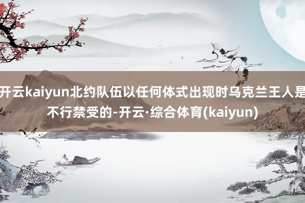开云kaiyun北约队伍以任何体式出现时乌克兰王人是不行禁受的-开云·综合体育(kaiyun)