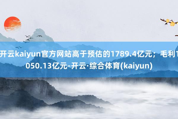 开云kaiyun官方网站高于预估的1789.4亿元；毛利1050.13亿元-开云·综合体育(kaiyun)