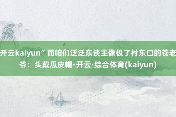 开云kaiyun”而咱们泛泛东谈主像极了村东口的苍老爷：头戴瓜皮帽-开云·综合体育(kaiyun)