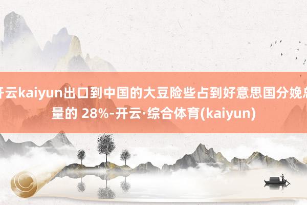开云kaiyun出口到中国的大豆险些占到好意思国分娩总量的 28%-开云·综合体育(kaiyun)