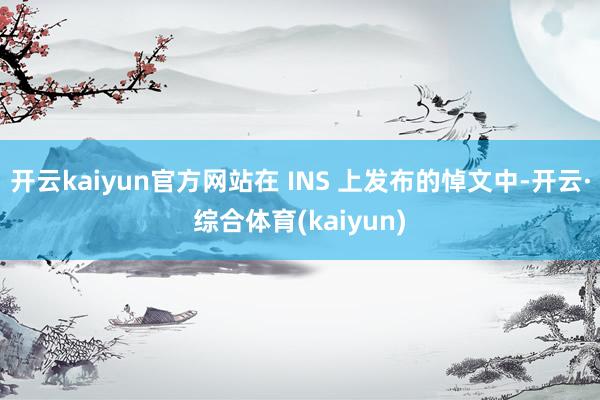 开云kaiyun官方网站在 INS 上发布的悼文中-开云·综合体育(kaiyun)
