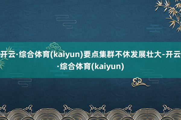 开云·综合体育(kaiyun)要点集群不休发展壮大-开云·综合体育(kaiyun)