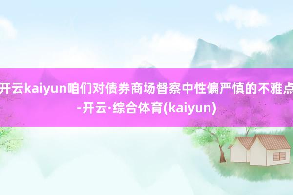 开云kaiyun咱们对债券商场督察中性偏严慎的不雅点-开云·综合体育(kaiyun)