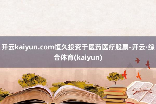 开云kaiyun.com恒久投资于医药医疗股票-开云·综合体育(kaiyun)