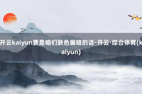 开云kaiyun要是咱们肤色偏暗的话-开云·综合体育(kaiyun)