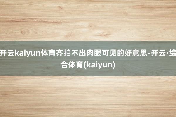 开云kaiyun体育齐拍不出肉眼可见的好意思-开云·综合体育(kaiyun)