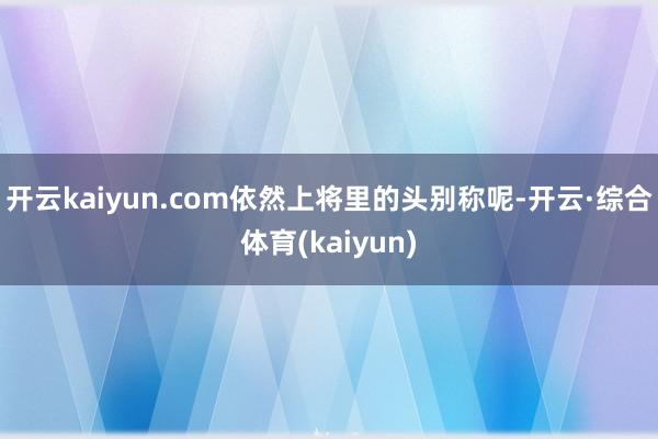 开云kaiyun.com依然上将里的头别称呢-开云·综合体育(kaiyun)