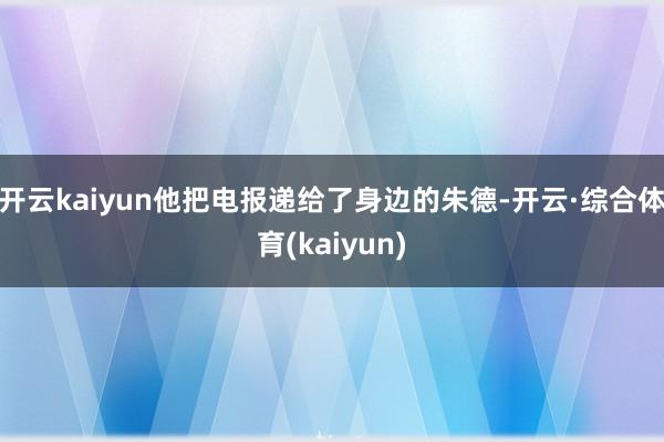 开云kaiyun他把电报递给了身边的朱德-开云·综合体育(kaiyun)