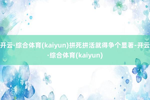 开云·综合体育(kaiyun)拼死拼活就得争个显著-开云·综合体育(kaiyun)