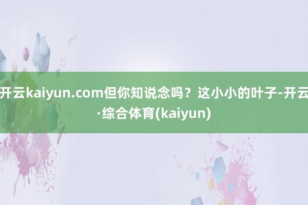 开云kaiyun.com但你知说念吗？这小小的叶子-开云·综合体育(kaiyun)