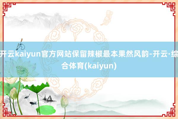 开云kaiyun官方网站保留辣椒最本果然风韵-开云·综合体育(kaiyun)