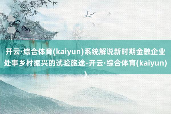 开云·综合体育(kaiyun)系统解说新时期金融企业处事乡村振兴的试验旅途-开云·综合体育(kaiyun)