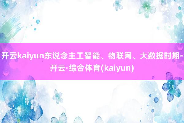 开云kaiyun东说念主工智能、物联网、大数据时期-开云·综合体育(kaiyun)