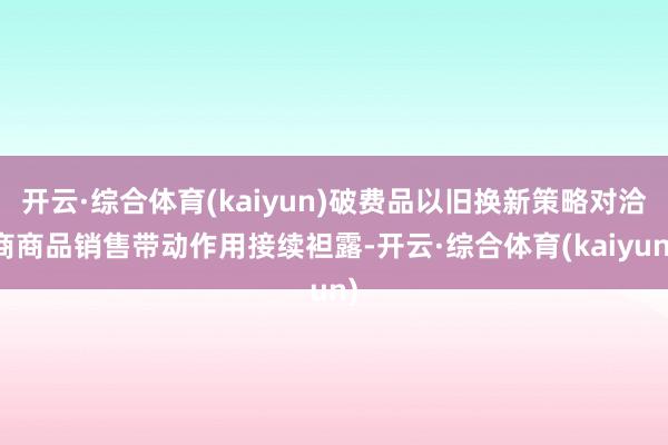 开云·综合体育(kaiyun)破费品以旧换新策略对洽商商品销售带动作用接续袒露-开云·综合体育(kaiyun)