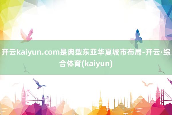 开云kaiyun.com是典型东亚华夏城市布局-开云·综合体育(kaiyun)