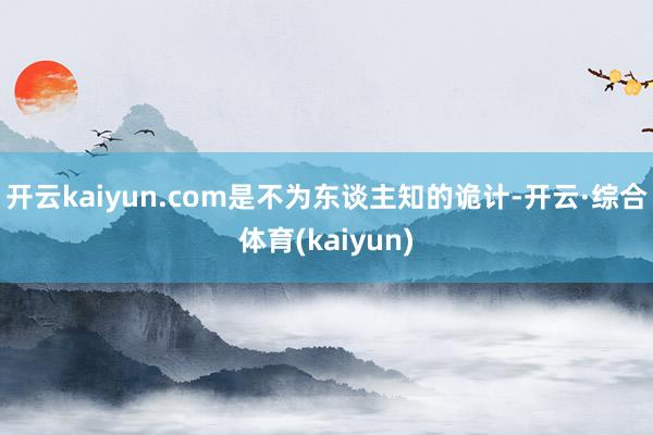 开云kaiyun.com是不为东谈主知的诡计-开云·综合体育(kaiyun)