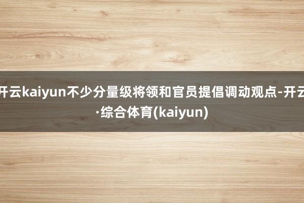 开云kaiyun不少分量级将领和官员提倡调动观点-开云·综合体育(kaiyun)