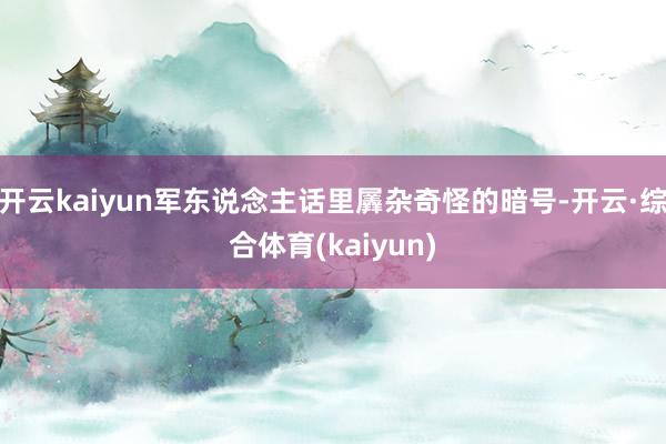 开云kaiyun军东说念主话里羼杂奇怪的暗号-开云·综合体育(kaiyun)